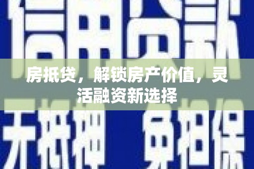 安庆房抵贷，解锁房产价值，灵活融资新选择