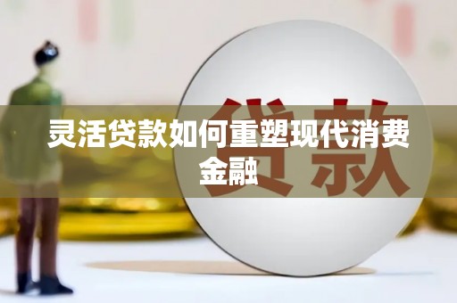 安庆灵活贷款如何重塑现代消费金融