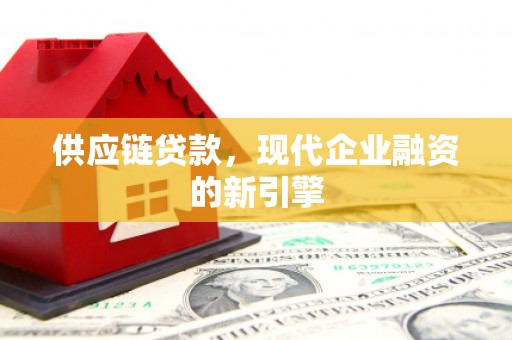 安庆供应链贷款，现代企业融资的新引擎