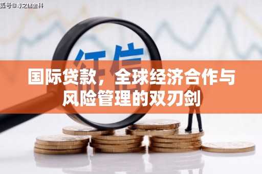 安庆国际贷款，全球经济合作与风险管理的双刃剑