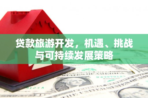 安庆贷款旅游开发，机遇、挑战与可持续发展策略