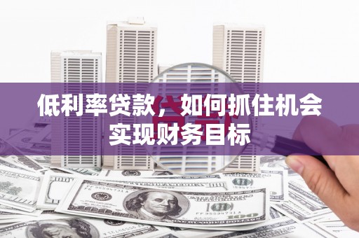 安庆低利率贷款，如何抓住机会实现财务目标