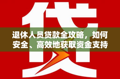 安庆退休人员贷款全攻略，如何安全、高效地获取资金支持