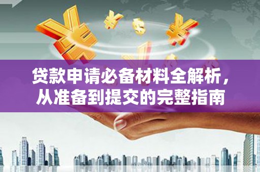 安庆贷款申请必备材料全解析，从准备到提交的完整指南