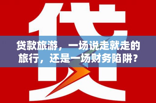 安庆贷款旅游，一场说走就走的旅行，还是一场财务陷阱？
