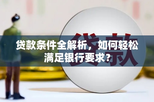 安庆贷款条件全解析，如何轻松满足银行要求？