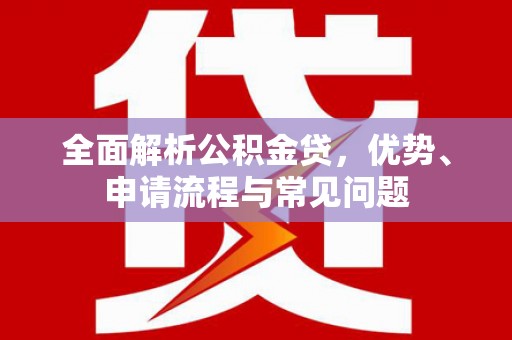 安庆全面解析公积金贷，优势、申请流程与常见问题