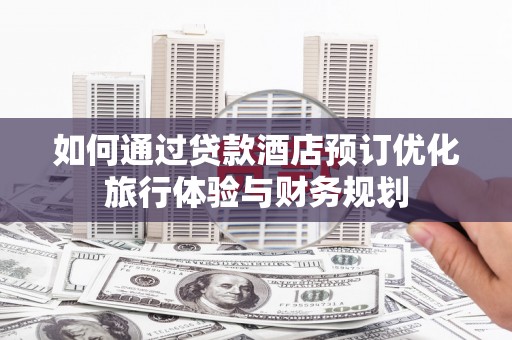 安庆如何通过贷款酒店预订优化旅行体验与财务规划