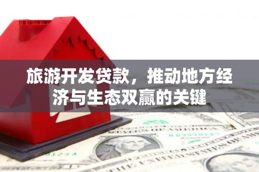 安庆旅游开发贷款，推动地方经济与生态双赢的关键