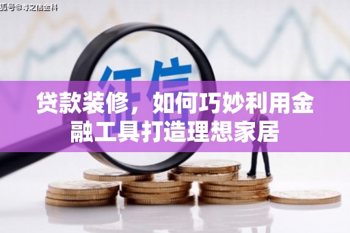 安庆贷款装修，如何巧妙利用金融工具打造理想家居
