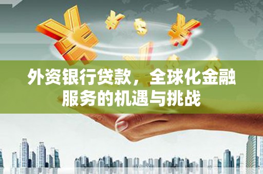 安庆外资银行贷款，全球化金融服务的机遇与挑战