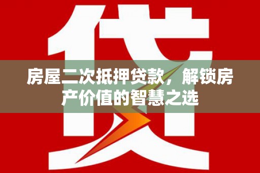 安庆房屋二次抵押贷款，解锁房产价值的智慧之选