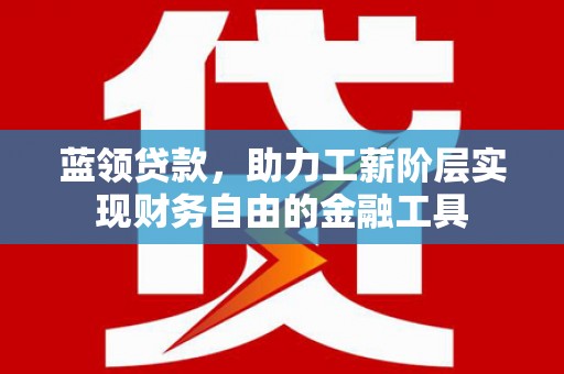 安庆蓝领贷款，助力工薪阶层实现财务自由的金融工具