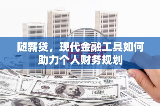 安庆随薪贷，现代金融工具如何助力个人财务规划