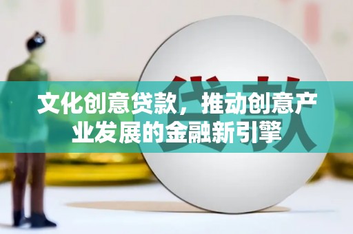 安庆文化创意贷款，推动创意产业发展的金融新引擎