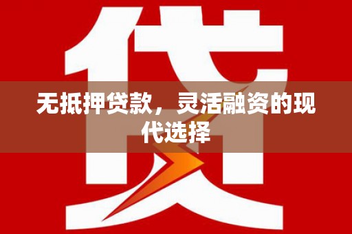 安庆无抵押贷款，灵活融资的现代选择