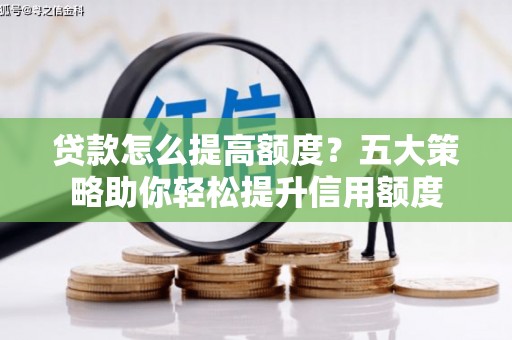 安庆贷款怎么提高额度？五大策略助你轻松提升信用额度
