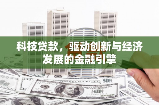 安庆科技贷款，驱动创新与经济发展的金融引擎