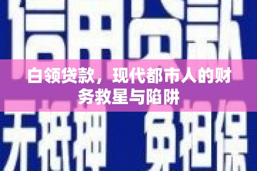 安庆白领贷款，现代都市人的财务救星与陷阱
