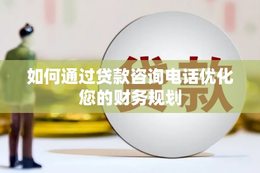 安庆如何通过贷款咨询电话优化您的财务规划
