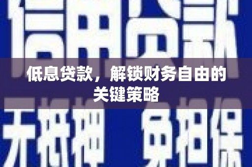 安庆低息贷款，解锁财务自由的关键策略