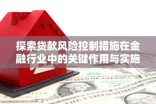 安庆探索贷款风险控制措施在金融行业中的关键作用与实施策略