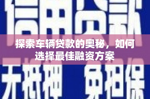 安庆探索车辆贷款的奥秘，如何选择最佳融资方案
