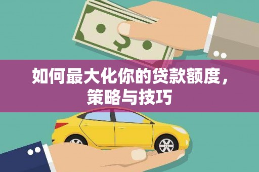 安庆如何最大化你的贷款额度，策略与技巧