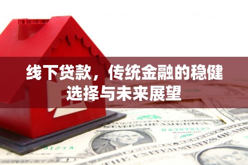 安庆线下贷款，传统金融的稳健选择与未来展望