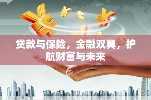 安庆贷款与保险，金融双翼，护航财富与未来