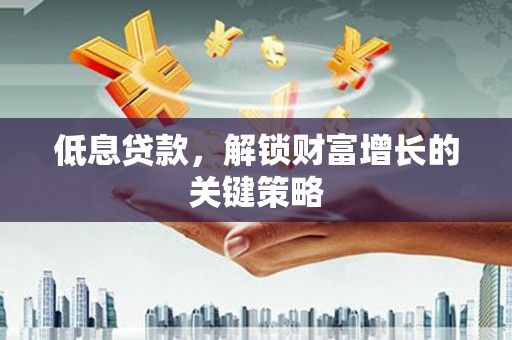 安庆低息贷款，解锁财富增长的关键策略