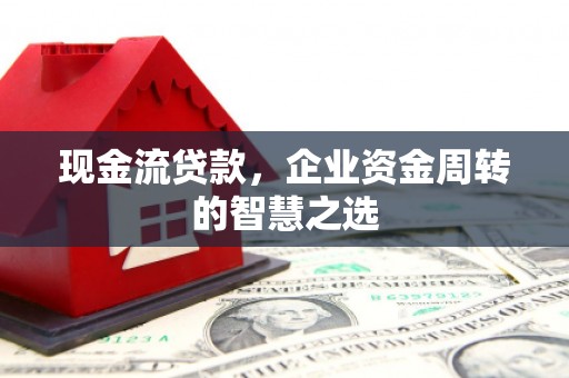 安庆现金流贷款，企业资金周转的智慧之选