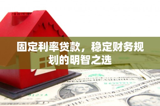 安庆固定利率贷款，稳定财务规划的明智之选