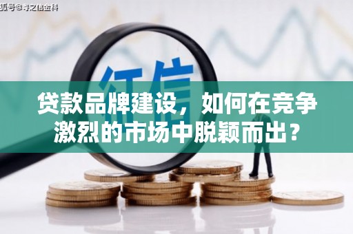 安庆贷款品牌建设，如何在竞争激烈的市场中脱颖而出？