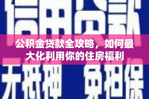 安庆公积金贷款全攻略，如何最大化利用你的住房福利