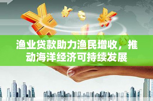 安庆渔业贷款助力渔民增收，推动海洋经济可持续发展