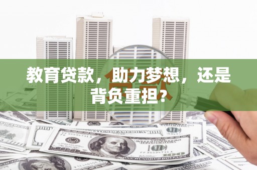 安庆教育贷款，助力梦想，还是背负重担？