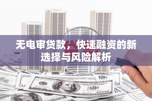 安庆无电审贷款，快速融资的新选择与风险解析