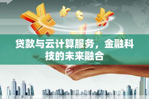 安庆贷款与云计算服务，金融科技的未来融合
