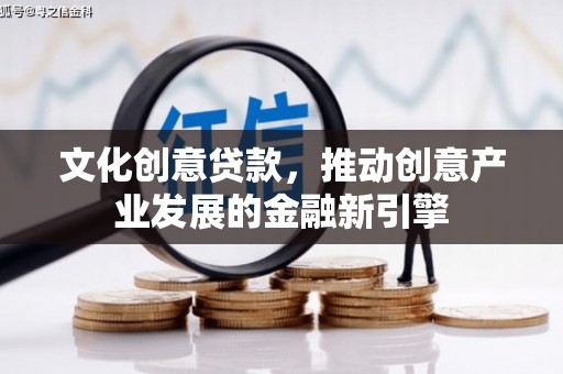 安庆文化创意贷款，推动创意产业发展的金融新引擎