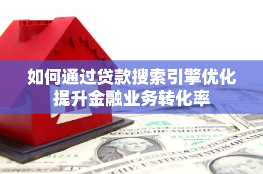 安庆如何通过贷款搜索引擎优化提升金融业务转化率