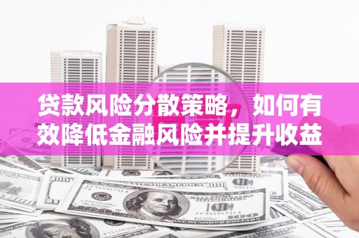 安庆贷款风险分散策略，如何有效降低金融风险并提升收益