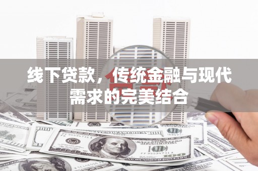 安庆线下贷款，传统金融与现代需求的完美结合