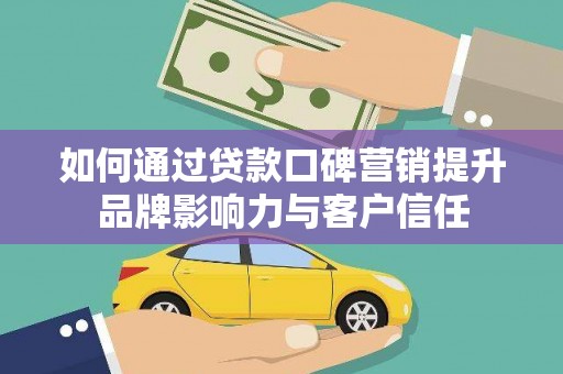 安庆如何通过贷款口碑营销提升品牌影响力与客户信任
