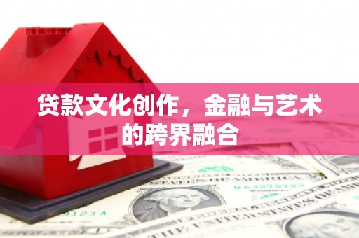 安庆贷款文化创作，金融与艺术的跨界融合