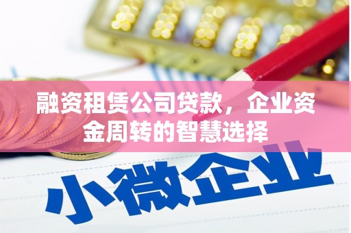 安庆融资租赁公司贷款，企业资金周转的智慧选择