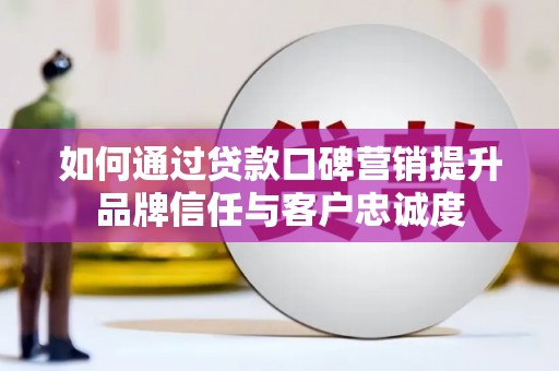 安庆如何通过贷款口碑营销提升品牌信任与客户忠诚度