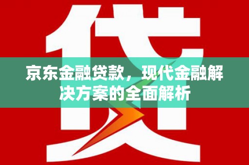 安庆京东金融贷款，现代金融解决方案的全面解析