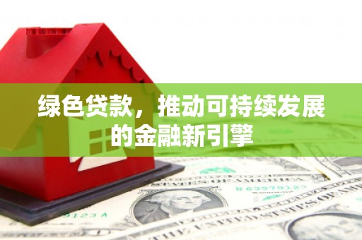 安庆绿色贷款，推动可持续发展的金融新引擎