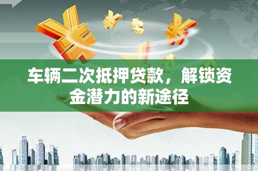 安庆车辆二次抵押贷款，解锁资金潜力的新途径